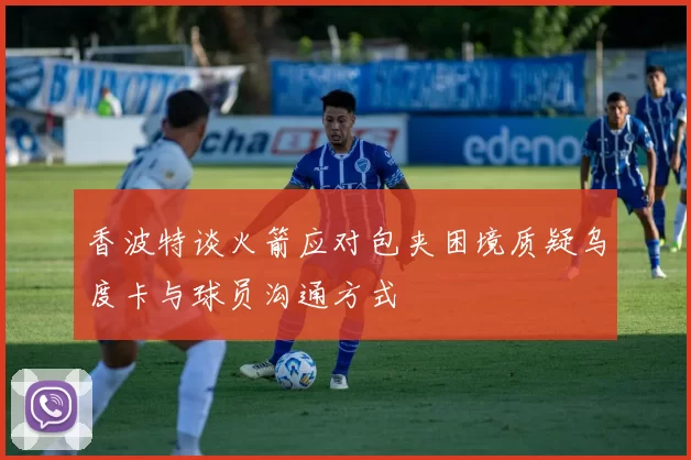 香波特谈火箭应对包夹困境质疑乌度卡与球员沟通方式