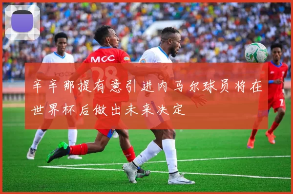 辛辛那提有意引进内马尔球员将在世界杯后做出未来决定