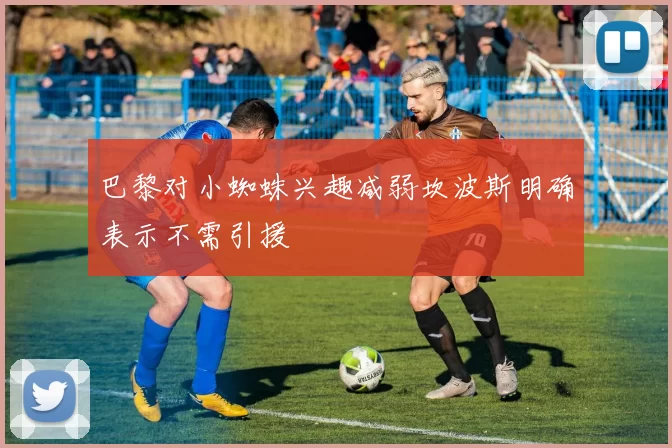 巴黎对小蜘蛛兴趣减弱坎波斯明确表示不需引援