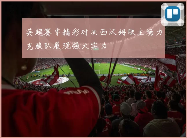 英超赛季精彩对决西汉姆联主场力克狼队展现强大实力