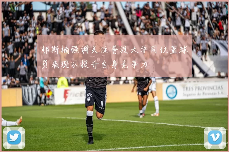 郇斯楠强调关注普渡大学同位置球员表现以提升自身竞争力