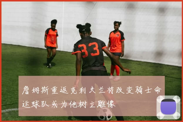 詹姆斯重返克利夫兰将改变骑士命运球队或为他树立雕像