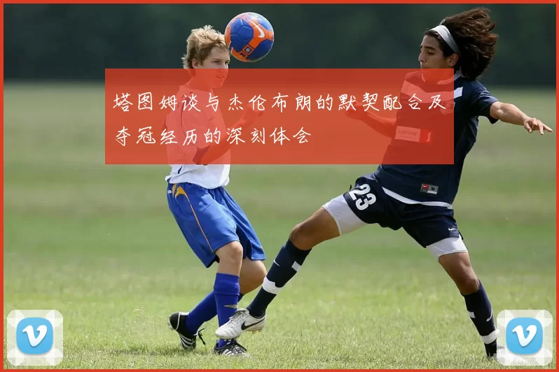 塔图姆谈与杰伦布朗的默契配合及夺冠经历的深刻体会