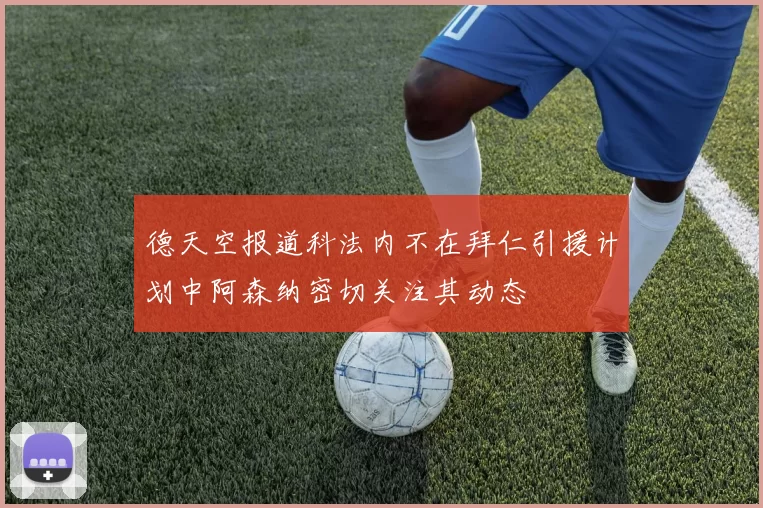 德天空报道科法内不在拜仁引援计划中阿森纳密切关注其动态