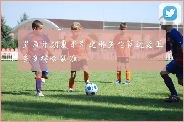罗马计划夏季引进佛罗伦萨边后卫多多转会获准