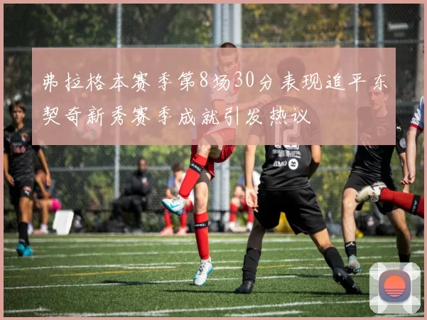 弗拉格本赛季第8场30分表现追平东契奇新秀赛季成就引发热议