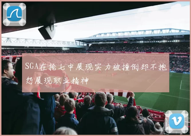 SGA在抢七中展现实力被撞倒却不抱怨展现职业精神