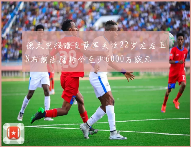 德天空报道皇萨军关注22岁左后卫N布朗法鹰标价至少6000万欧元