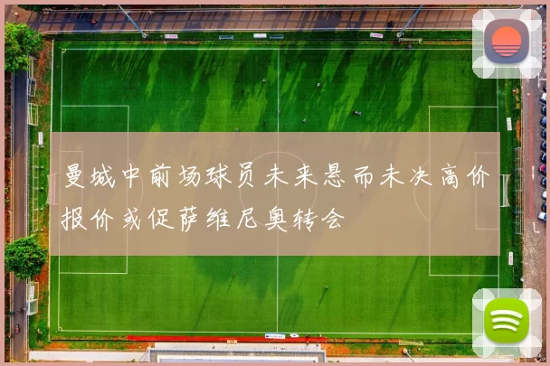 曼城中前场球员未来悬而未决高价报价或促萨维尼奥转会