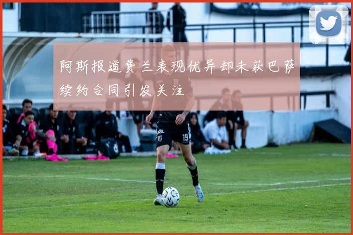 阿斯报道费兰表现优异却未获巴萨续约合同引发关注