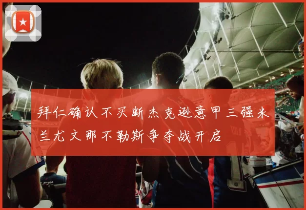 拜仁确认不买断杰克逊意甲三强米兰尤文那不勒斯争夺战开启