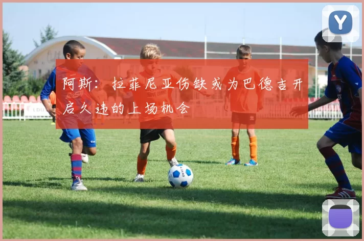 阿斯：拉菲尼亚伤缺或为巴德吉开启久违的上场机会
